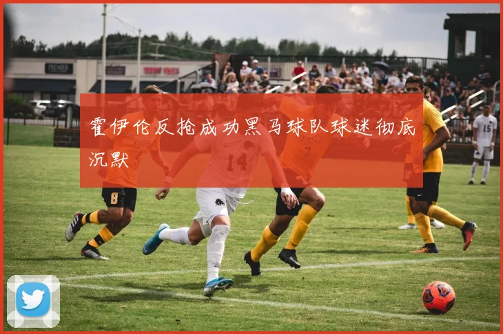 霍伊伦反抢成功黑马球队球迷彻底沉默