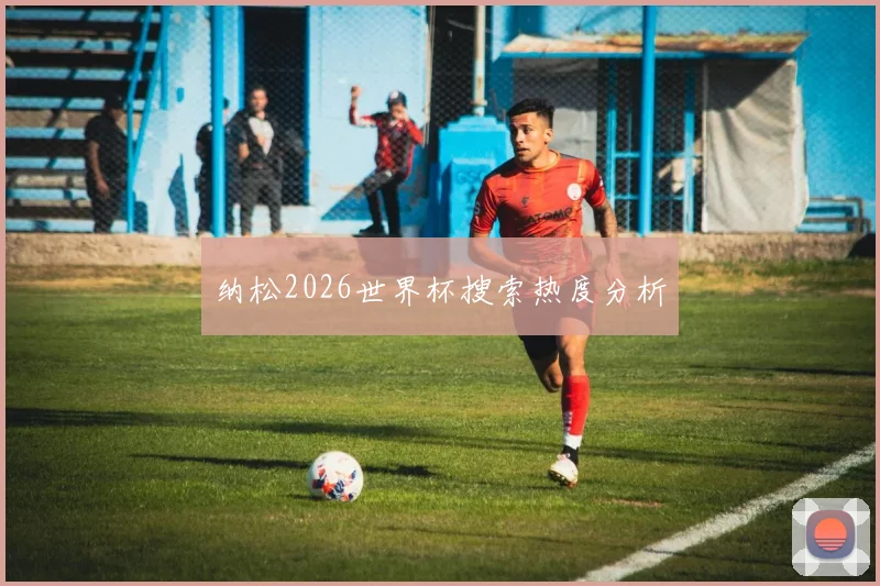 纳松2026世界杯搜索热度分析