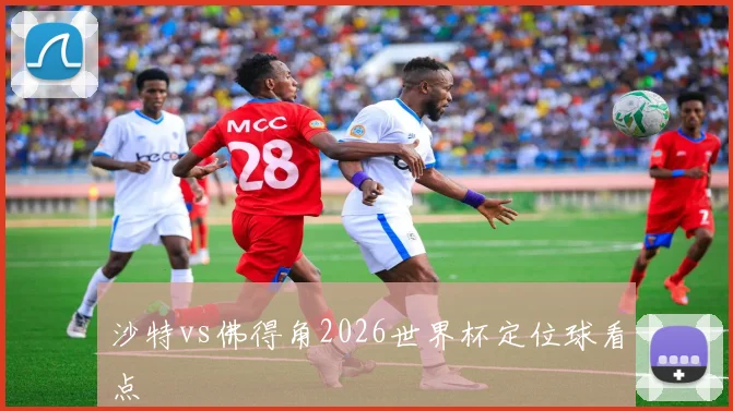 沙特vs佛得角2026世界杯定位球看点