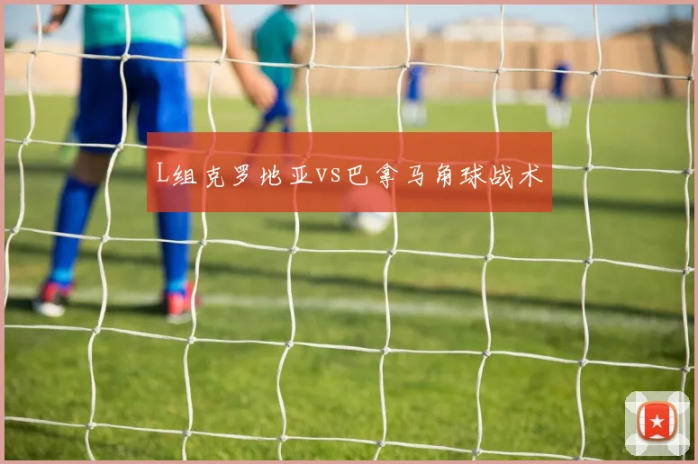 L组克罗地亚vs巴拿马角球战术