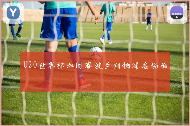 U20世界杯加时赛波兰利物浦名场面