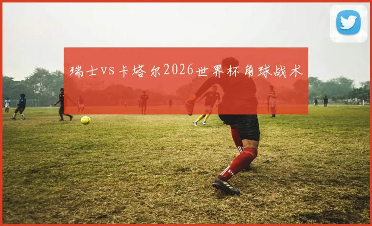 瑞士vs卡塔尔2026世界杯角球战术