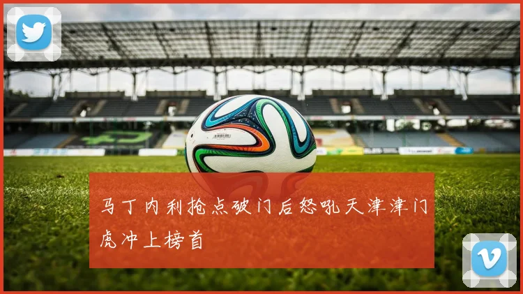 马丁内利抢点破门后怒吼天津津门虎冲上榜首