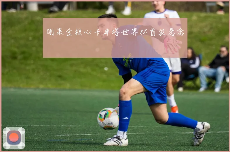 刚果金核心卡库塔世界杯首发悬念