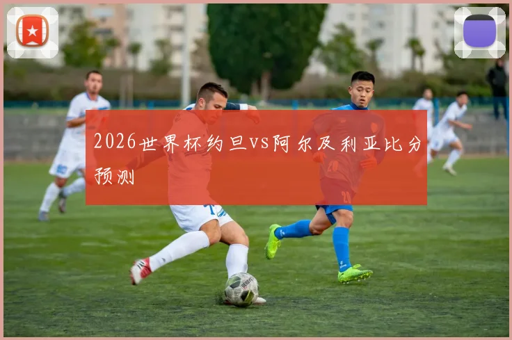2026世界杯约旦vs阿尔及利亚比分预测