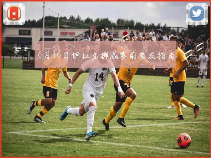 6月16日伊拉克挪威赛前首发指南