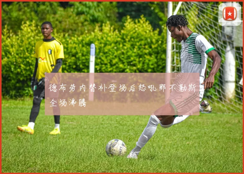 德布劳内替补登场后怒吼那不勒斯全场沸腾