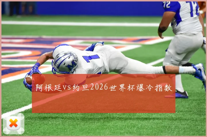 阿根廷vs约旦2026世界杯爆冷指数