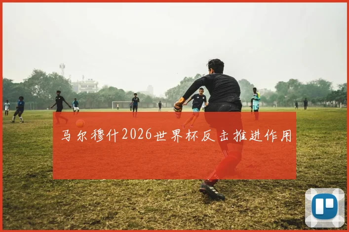 马尔穆什2026世界杯反击推进作用