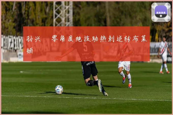 孙兴慜零角度绝技助热刺逆转布莱顿