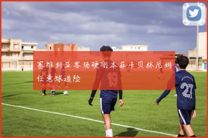 塞维利亚客场硬刚本菲卡贝林厄姆任意球造险