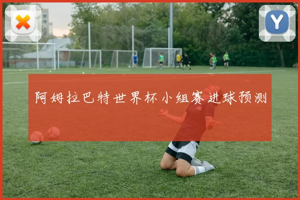 阿姆拉巴特世界杯小组赛进球预测