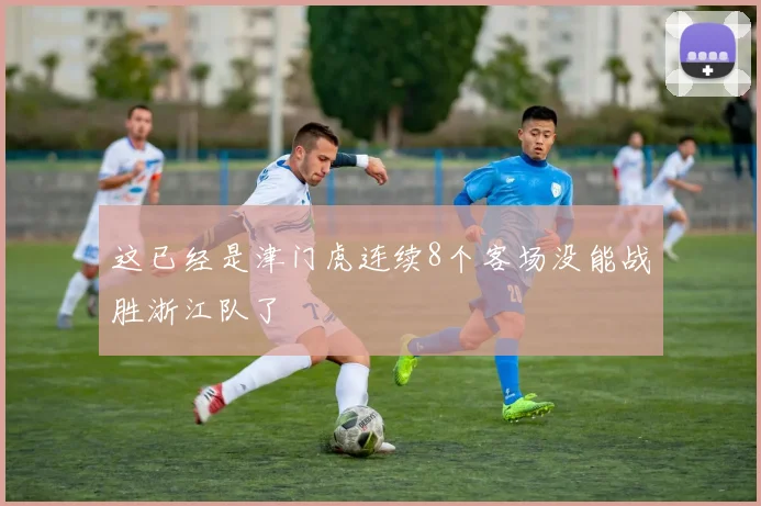 这已经是津门虎连续8个客场没能战胜浙江队了