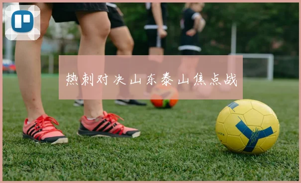 热刺对决山东泰山焦点战