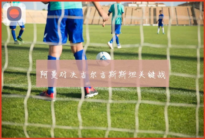 阿曼对决吉尔吉斯斯坦关键战