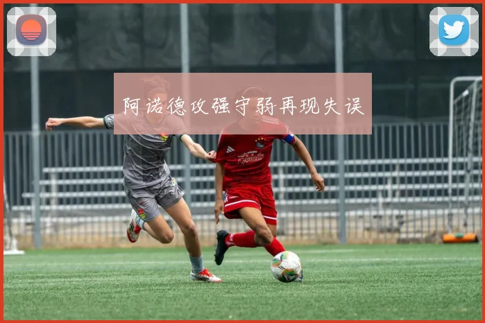 阿诺德攻强守弱再现失误