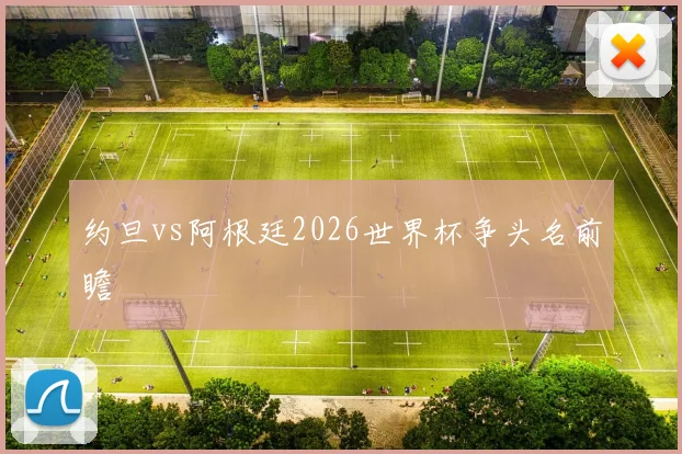 约旦vs阿根廷2026世界杯争头名前瞻