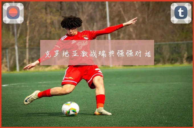克罗地亚激战瑞典强强对话