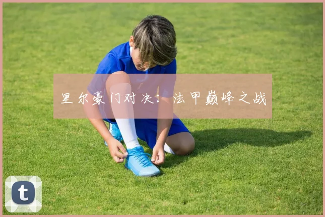 里尔豪门对决：法甲巅峰之战