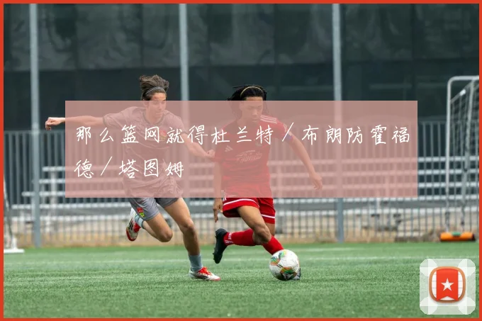 那么篮网就得杜兰特／布朗防霍福德／塔图姆