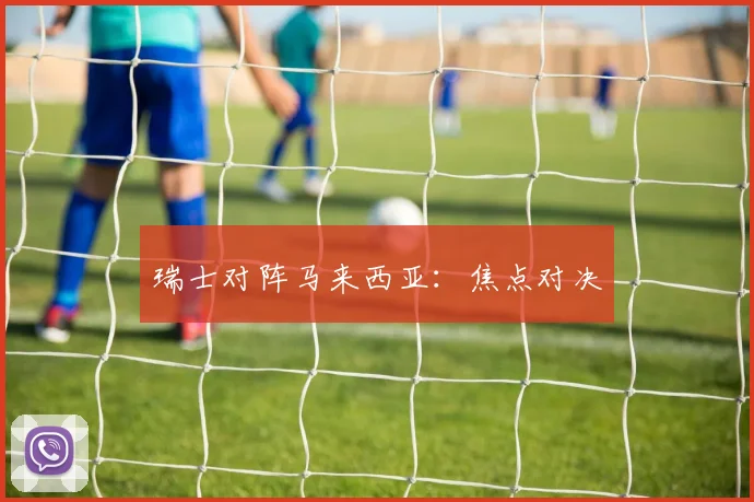 瑞士对阵马来西亚：焦点对决
