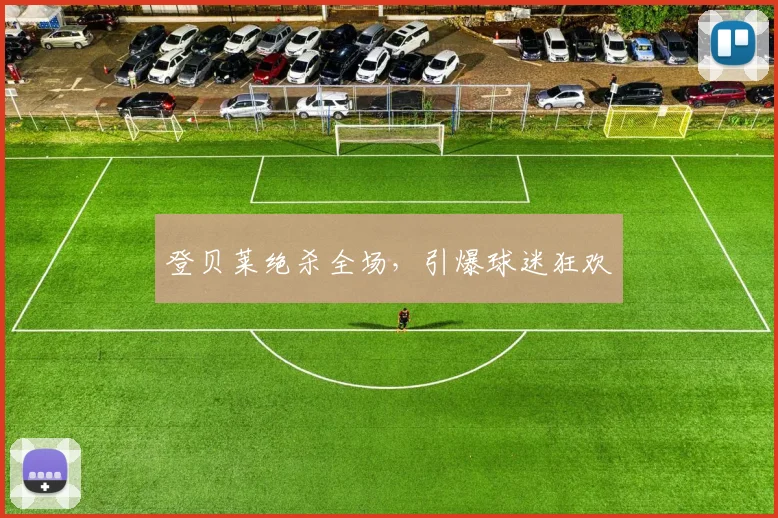 登贝莱绝杀全场，引爆球迷狂欢