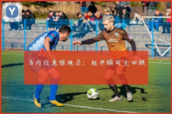 马内任意球绝杀：经典瞬间全回顾