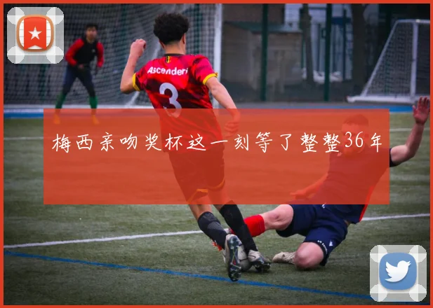 梅西亲吻奖杯这一刻等了整整36年