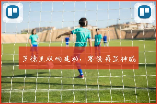 罗德里双响建功，赛场再显神威