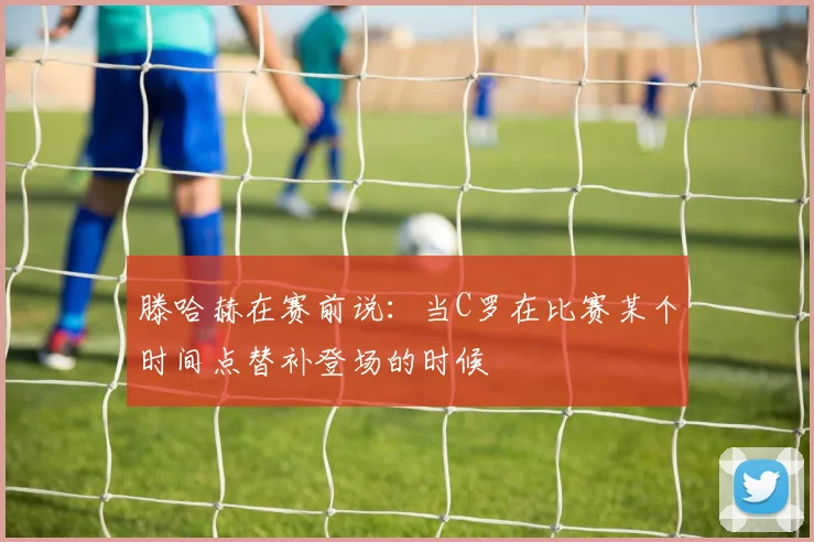 滕哈赫在赛前说：当C罗在比赛某个时间点替补登场的时候