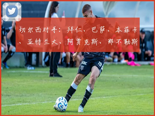 切尔西对手：拜仁、巴萨、本菲卡、亚特兰大、阿贾克斯、那不勒斯、帕福斯、卡拉巴赫