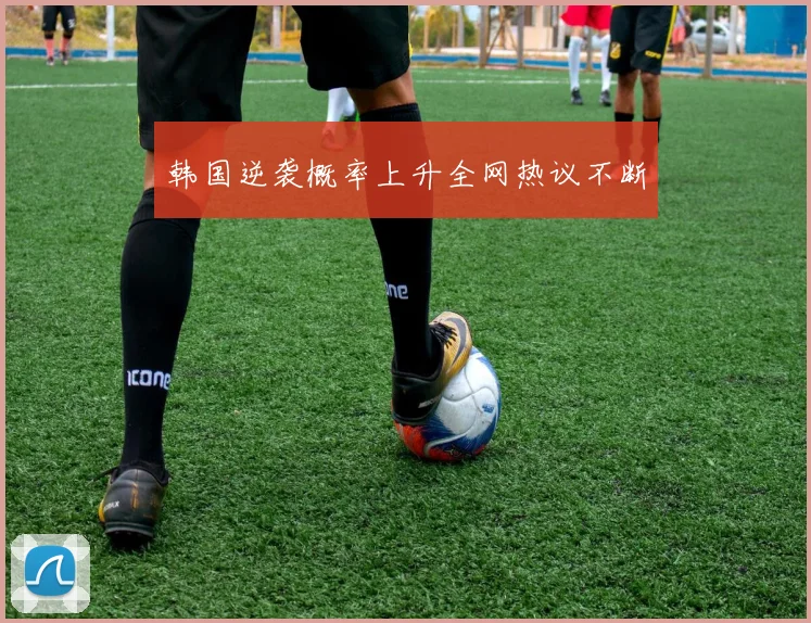 韩国逆袭概率上升全网热议不断