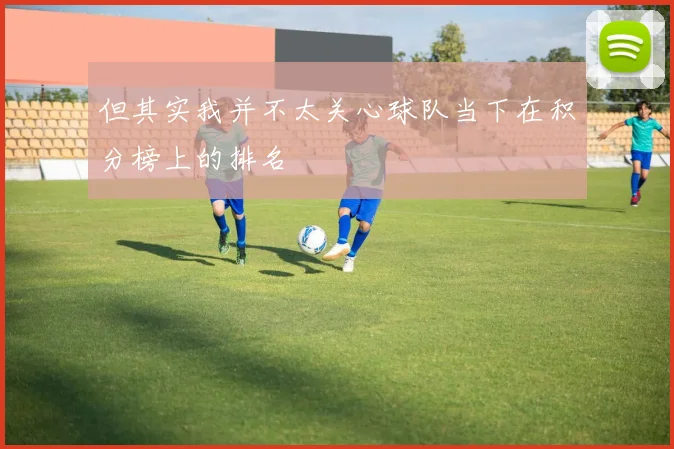但其实我并不太关心球队当下在积分榜上的排名