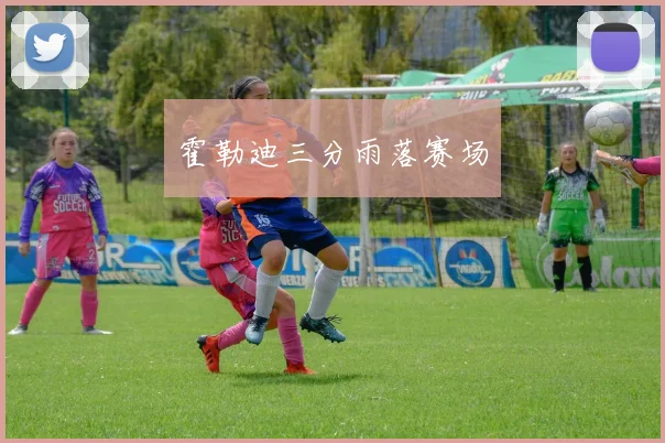 霍勒迪三分雨落赛场