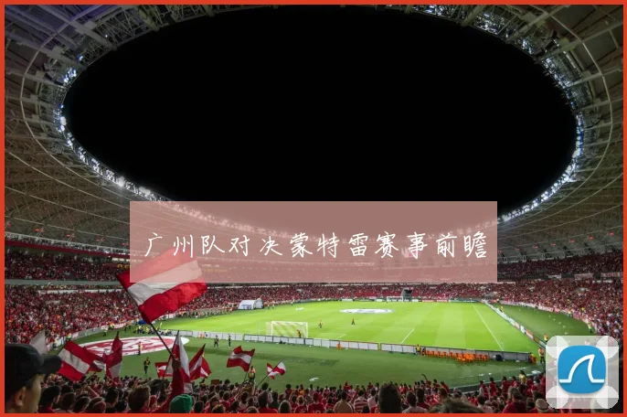 广州队对决蒙特雷赛事前瞻