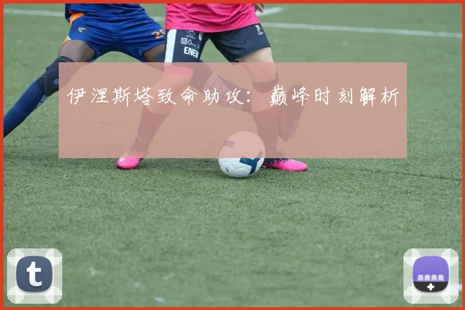 伊涅斯塔致命助攻：巅峰时刻解析