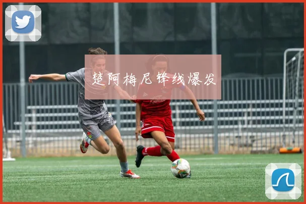 楚阿梅尼锋线爆发