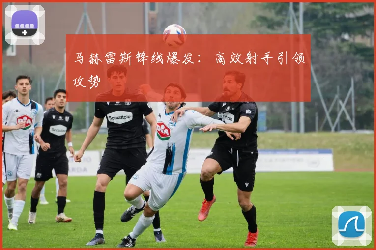 马赫雷斯锋线爆发：高效射手引领攻势