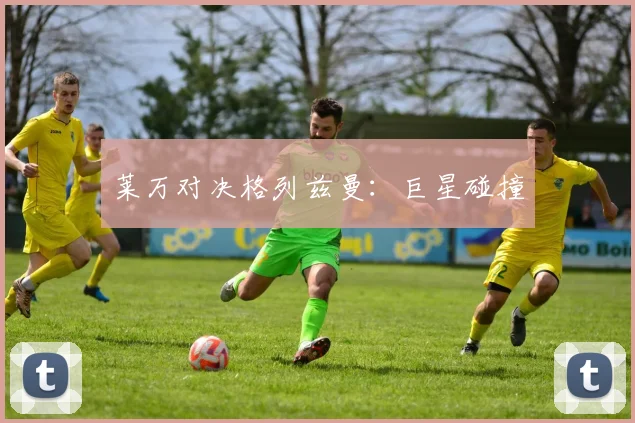莱万对决格列兹曼：巨星碰撞