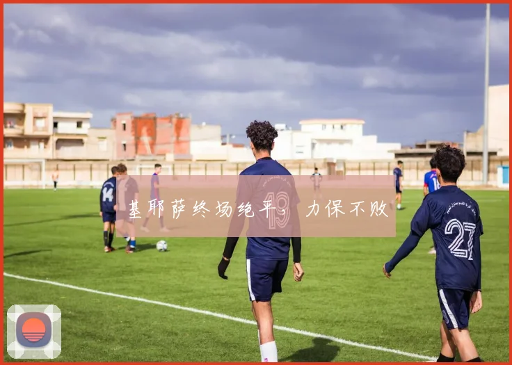 基耶萨终场绝平，力保不败