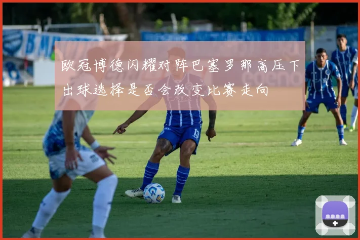 欧冠博德闪耀对阵巴塞罗那高压下出球选择是否会改变比赛走向