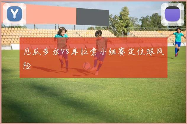厄瓜多尔vs库拉索小组赛定位球风险