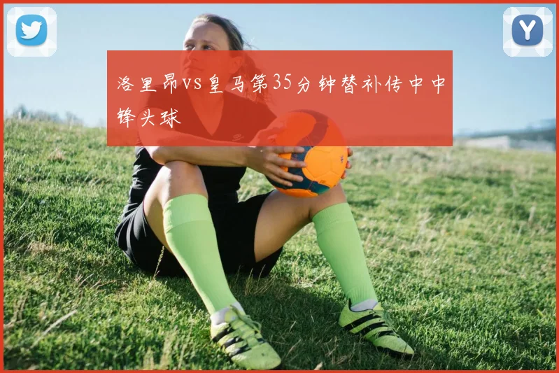 洛里昂vs皇马第35分钟替补传中中锋头球