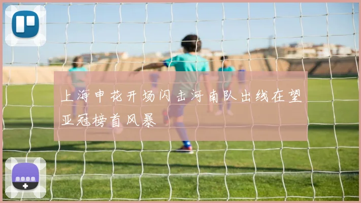 上海申花开场闪击河南队出线在望亚冠榜首风暴