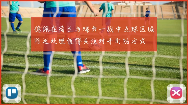 德佩在荷兰与瑞典一战中点球区域附近处理值得关注对手盯防方式