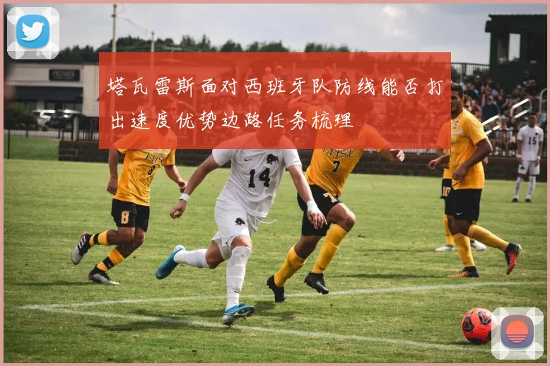 塔瓦雷斯面对西班牙队防线能否打出速度优势边路任务梳理