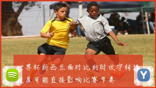 世界杯新西兰面对比利时攻守转换速度可能直接影响比赛节奏