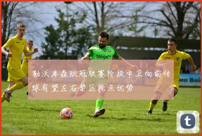 勒沃库森欧冠联赛阶段中卫向前传球有望左右禁区抢点优势