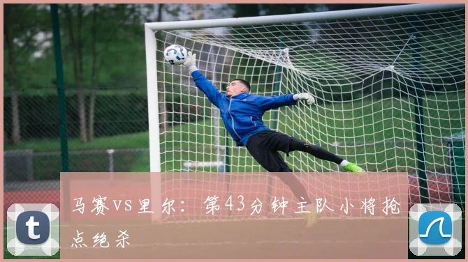 马赛vs里尔：第43分钟主队小将抢点绝杀