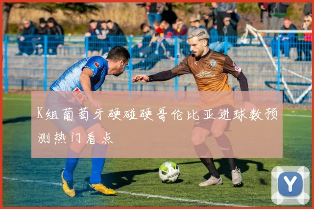 K组葡萄牙硬碰硬哥伦比亚进球数预测热门看点